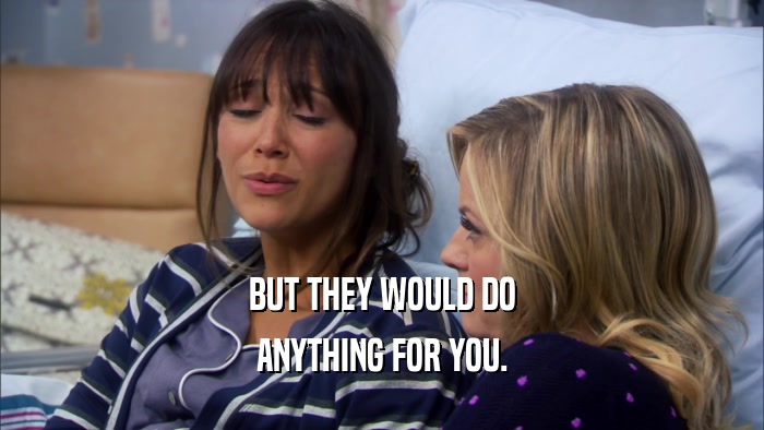 BUT THEY WOULD DO ANYTHING FOR YOU. 