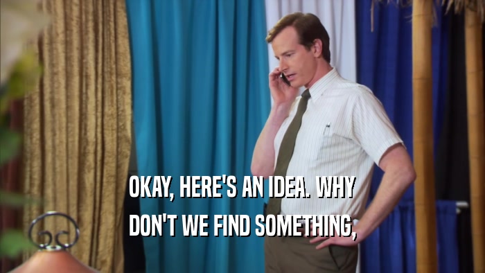 OKAY, HERE'S AN IDEA. WHY DON'T WE FIND SOMETHING, 