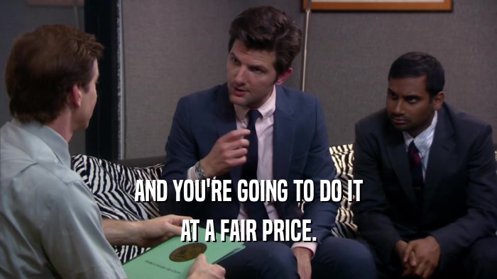 AND YOU'RE GOING TO DO IT AT A FAIR PRICE. 