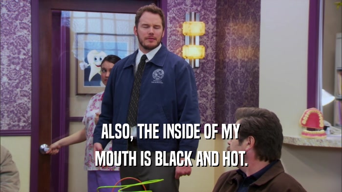 ALSO, THE INSIDE OF MY MOUTH IS BLACK AND HOT. 