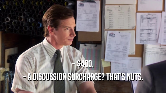 - $400. - A DISCUSSION SURCHARGE? THAT'S NUTS. 