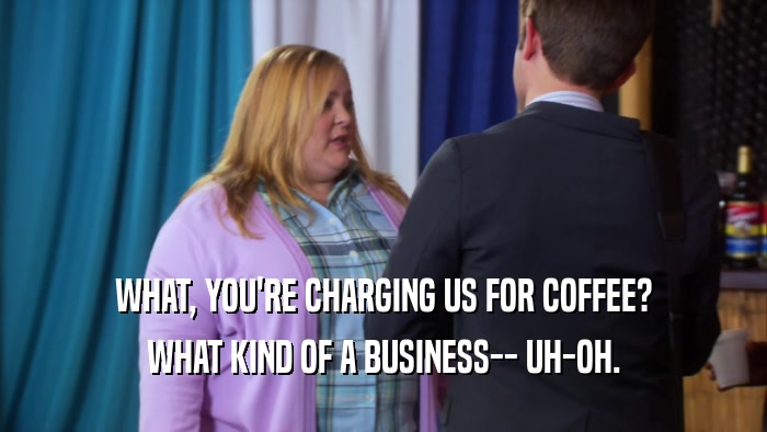 WHAT, YOU'RE CHARGING US FOR COFFEE? WHAT KIND OF A BUSINESS-- UH-OH. 