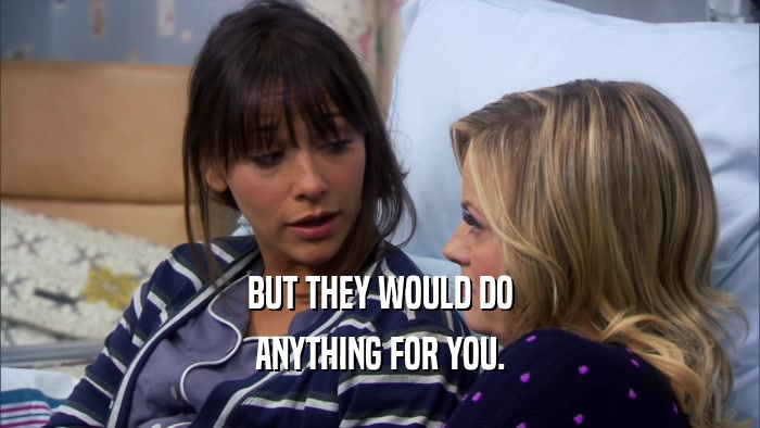 BUT THEY WOULD DO ANYTHING FOR YOU. 
