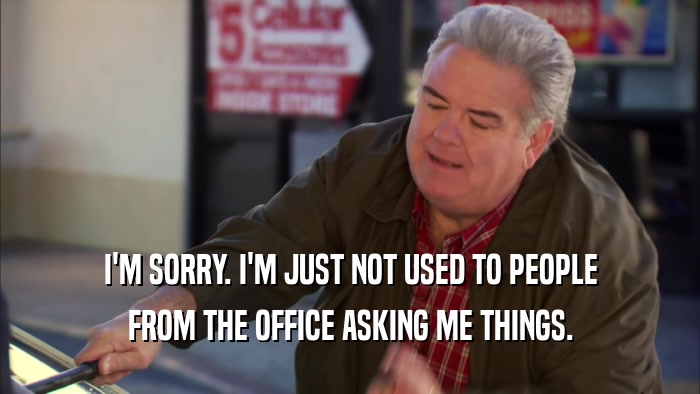I'M SORRY. I'M JUST NOT USED TO PEOPLE FROM THE OFFICE ASKING ME THINGS. 