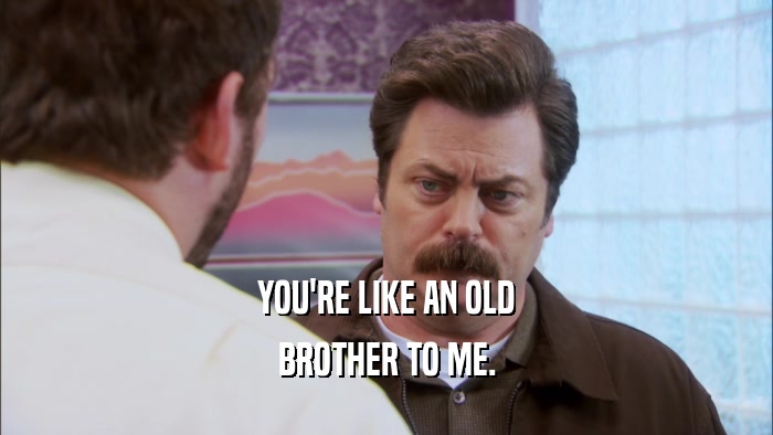 YOU'RE LIKE AN OLD BROTHER TO ME. 