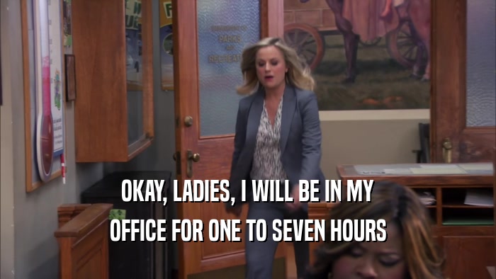 OKAY, LADIES, I WILL BE IN MY
 OFFICE FOR ONE TO SEVEN HOURS
 