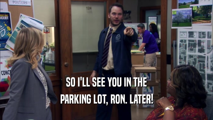 SO I'LL SEE YOU IN THE PARKING LOT, RON. LATER! 