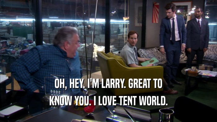 OH, HEY. I'M LARRY. GREAT TO
 KNOW YOU. I LOVE TENT WORLD.
 