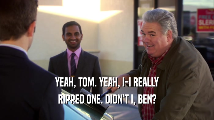 YEAH, TOM. YEAH, I-I REALLY RIPPED ONE. DIDN'T I, BEN? 