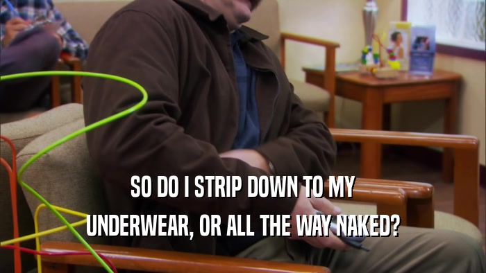 SO DO I STRIP DOWN TO MY UNDERWEAR, OR ALL THE WAY NAKED? 