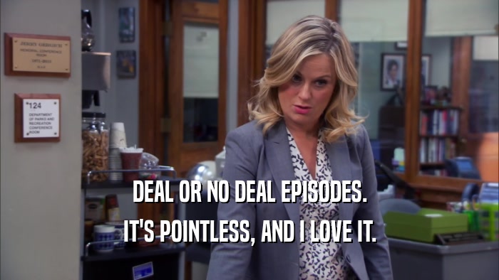 DEAL OR NO DEAL EPISODES. IT'S POINTLESS, AND I LOVE IT. 