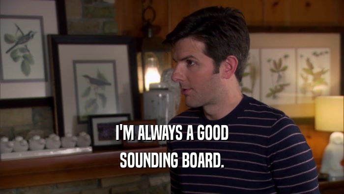 I'M ALWAYS A GOOD SOUNDING BOARD. 