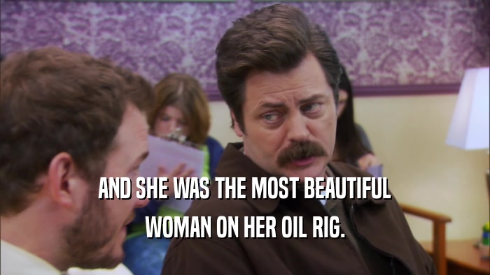 AND SHE WAS THE MOST BEAUTIFUL WOMAN ON HER OIL RIG. 