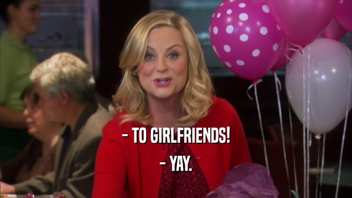 - TO GIRLFRIENDS! - YAY. 