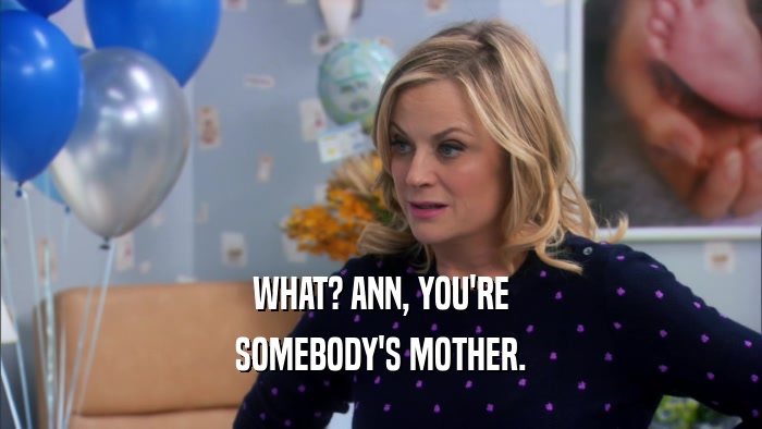 WHAT? ANN, YOU'RE SOMEBODY'S MOTHER. 