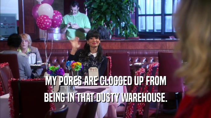 MY PORES ARE CLOGGED UP FROM BEING IN THAT DUSTY WAREHOUSE. 