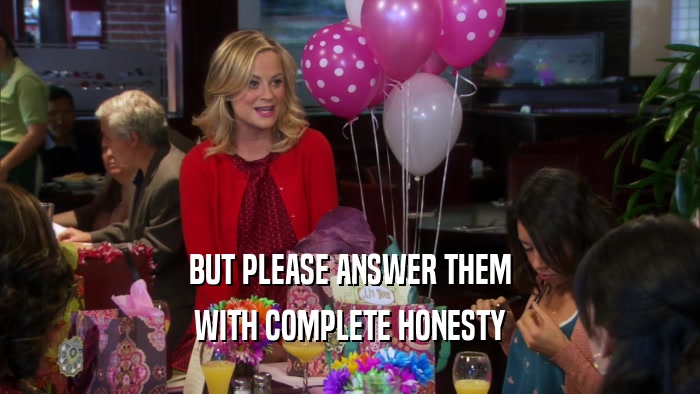 BUT PLEASE ANSWER THEM WITH COMPLETE HONESTY 