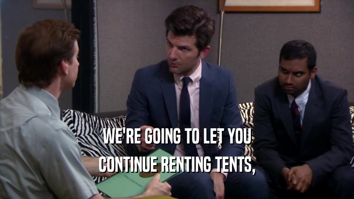WE'RE GOING TO LET YOU CONTINUE RENTING TENTS, 