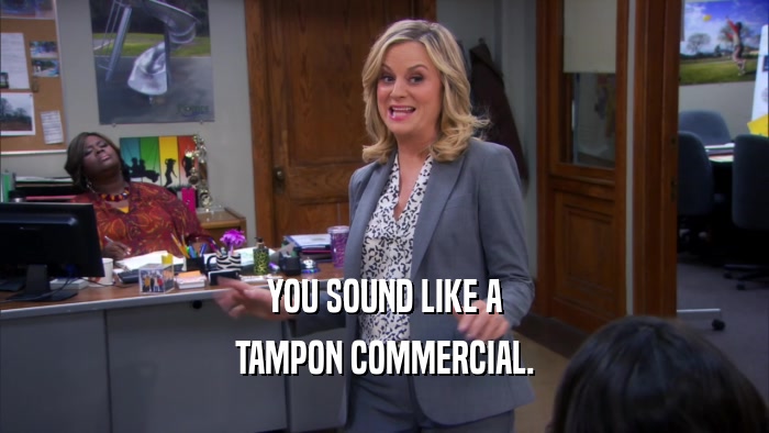 YOU SOUND LIKE A TAMPON COMMERCIAL. 