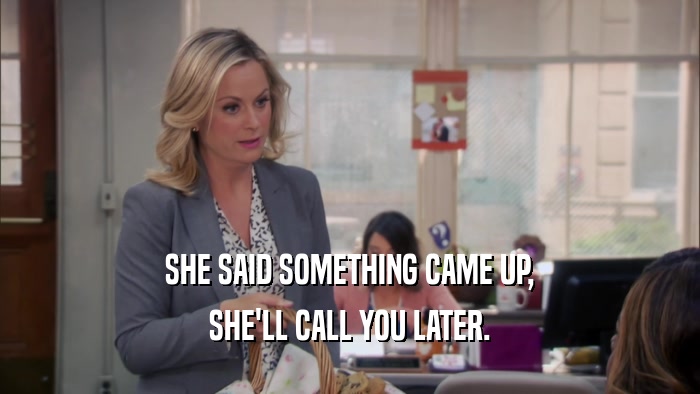 SHE SAID SOMETHING CAME UP, SHE'LL CALL YOU LATER. 