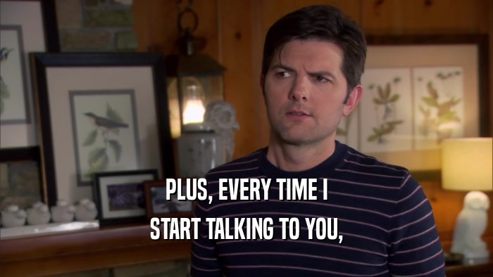 PLUS, EVERY TIME I START TALKING TO YOU, 