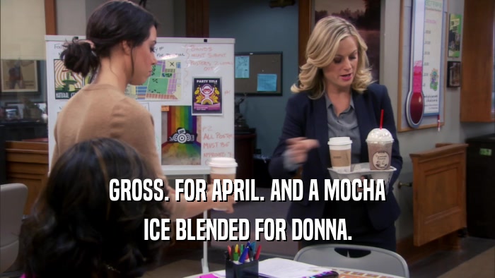 GROSS. FOR APRIL. AND A MOCHA ICE BLENDED FOR DONNA. 