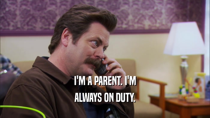 I'M A PARENT. I'M ALWAYS ON DUTY. 