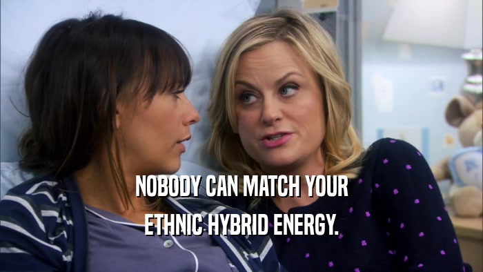 NOBODY CAN MATCH YOUR ETHNIC HYBRID ENERGY. 