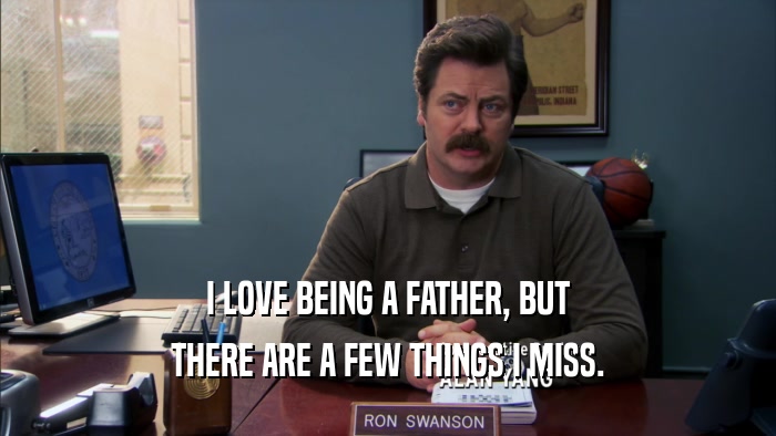 I LOVE BEING A FATHER, BUT THERE ARE A FEW THINGS I MISS. 