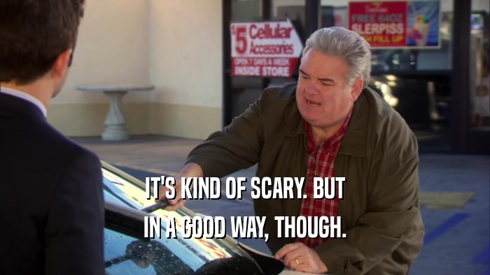 IT'S KIND OF SCARY. BUT IN A GOOD WAY, THOUGH. 