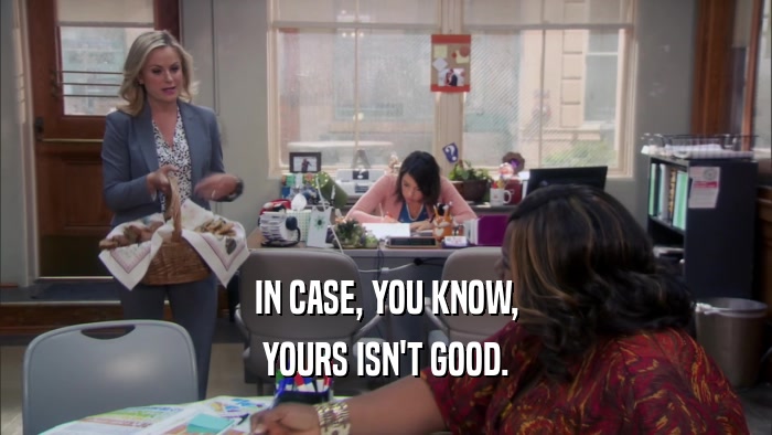 IN CASE, YOU KNOW, YOURS ISN'T GOOD. 