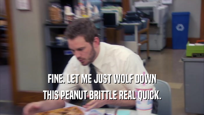 FINE. LET ME JUST WOLF DOWN THIS PEANUT BRITTLE REAL QUICK. 