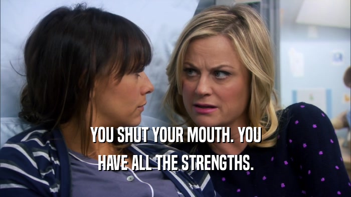 YOU SHUT YOUR MOUTH. YOU HAVE ALL THE STRENGTHS. 
