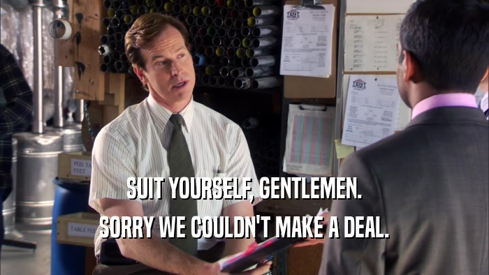 SUIT YOURSELF, GENTLEMEN. SORRY WE COULDN'T MAKE A DEAL. 