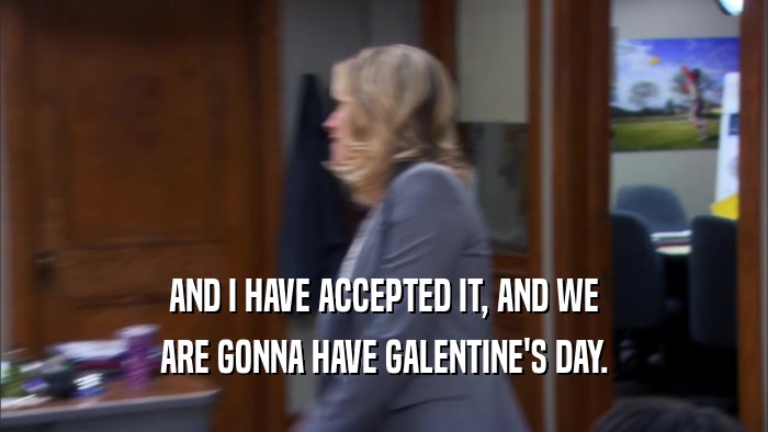 AND I HAVE ACCEPTED IT, AND WE ARE GONNA HAVE GALENTINE'S DAY. 