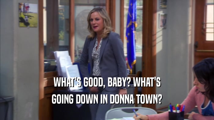 WHAT'S GOOD, BABY? WHAT'S GOING DOWN IN DONNA TOWN? 