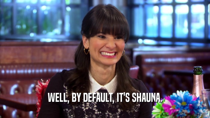 WELL, BY DEFAULT, IT'S SHAUNA.  