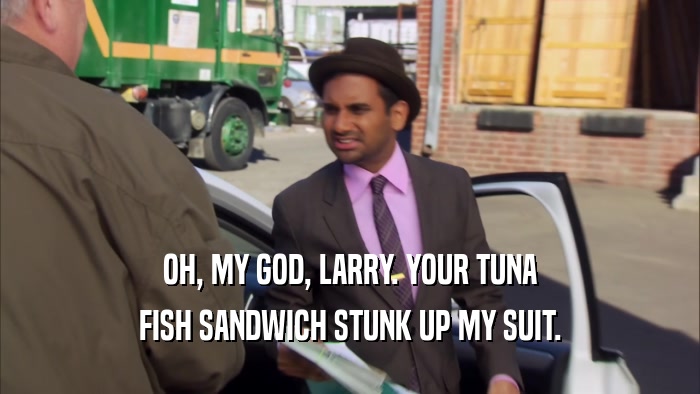 OH, MY GOD, LARRY. YOUR TUNA FISH SANDWICH STUNK UP MY SUIT. 