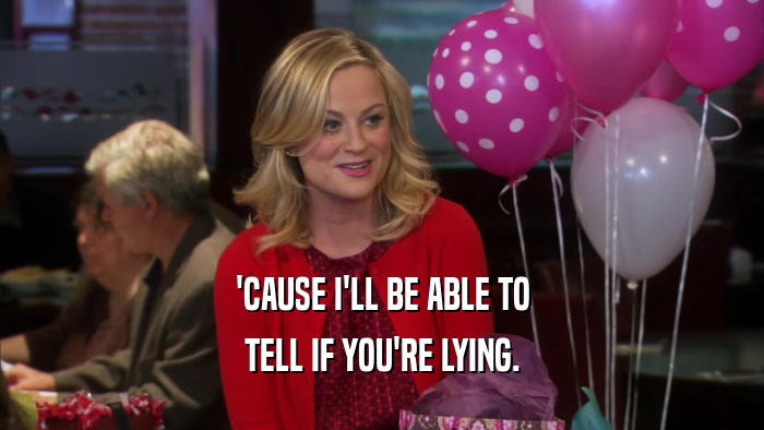 'CAUSE I'LL BE ABLE TO TELL IF YOU'RE LYING. 