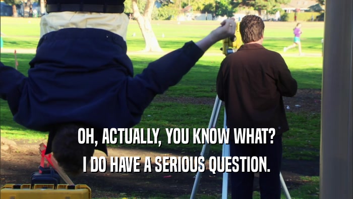 OH, ACTUALLY, YOU KNOW WHAT? I DO HAVE A SERIOUS QUESTION. 