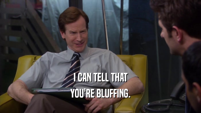 I CAN TELL THAT YOU'RE BLUFFING. 