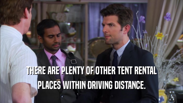 THERE ARE PLENTY OF OTHER TENT RENTAL PLACES WITHIN DRIVING DISTANCE. 
