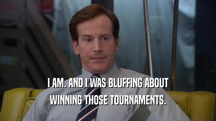 I AM. AND I WAS BLUFFING ABOUT WINNING THOSE TOURNAMENTS. 