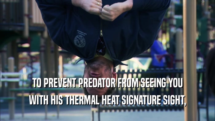 TO PREVENT PREDATOR FROM SEEING YOU WITH HIS THERMAL HEAT SIGNATURE SIGHT, 