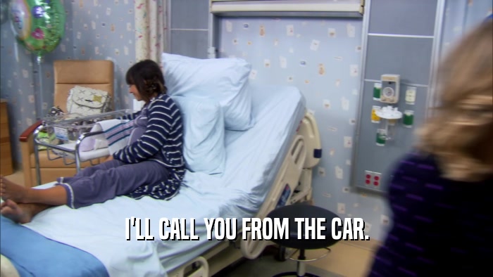 I'LL CALL YOU FROM THE CAR.  