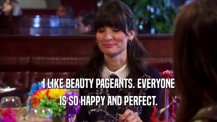 I LIKE BEAUTY PAGEANTS. EVERYONE IS SO HAPPY AND PERFECT. 