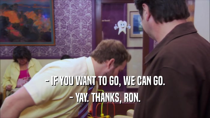 - IF YOU WANT TO GO, WE CAN GO. - YAY. THANKS, RON. 