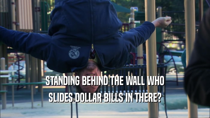 STANDING BEHIND THE WALL WHO
 SLIDES DOLLAR BILLS IN THERE?
 