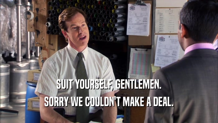 SUIT YOURSELF, GENTLEMEN. SORRY WE COULDN'T MAKE A DEAL. 