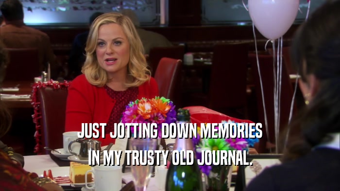 JUST JOTTING DOWN MEMORIES IN MY TRUSTY OLD JOURNAL. 